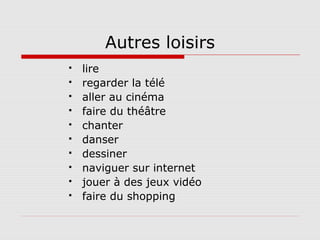 Autres loisirs
 lire
 regarder la télé
 aller au cinéma
 faire du théâtre
 chanter
 danser
 dessiner
 naviguer sur internet
 jouer à des jeux vidéo
 faire du shopping
 