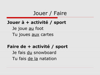 Jouer / Faire
Jouer à + activité / sport
Je joue au foot
Tu joues aux cartes
Faire de + activité / sport
Je fais du snowboard
Tu fais de la natation
 