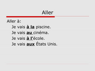 Aller
Aller à:
Je vais à la piscine.
Je vais au cinéma.
Je vais à l’école.
Je vais aux États Unis.