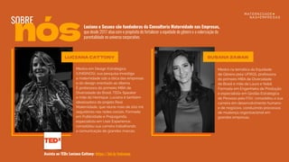 SOBRE
nós
Mestra na temática da Equidade
de Gênero pela UFRGS, professora
do primeiro MBA de Diversidade
do Brasil e mãe da Laura e Nabil.
Formada em Engenheira de Produção
e especialista em Gestão Estratégica
de Pessoas pela FGV, consolidou a sua
carreira em desenvolvimento humano
e de negócios, conduzindo processos
de mudança organizacional em
grandes empresas.
SUSANA ZAMAN
Mestra em Design Estratégico
(UNISINOS), sua pesquisa investiga
a maternidade sob a ótica das empresas
e do design orientado ao dilema.
É professora do primeiro MBA de
Diversidade do Brasil, TEDx Speaker
e mãe do Henrique. Luciana é também
idealizadora do projeto Real
Maternidade, que reúne mais de 200 mil
seguidores nas redes sociais. Formada
em Publicidade e Propaganda,
especialista em User Experience,
consolidou sua carreira trabalhando
a comunicação de grandes marcas.
LUCIANA CATTONY
Assista ao TEDx Luciana Cattony: https://bit.ly/tedxmne
Luciana e Susana são fundadoras da Consultoria Maternidade nas Empresas,
que desde 2017 atua com o propósito de fortalecer a equidade de gênero e a valorização da
parentalidade no universo corporativo.
 