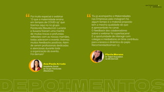 “ “
Foi muito especial o webinar
“O que a maternidade ensina
em tempos de COVID-19” que
ﬁzemos aqui no no grupo
Pandurata (Bauducco). Luciana
e Susana ﬁzeram uma manhã
de muitas trocas e profundas
reﬂexões com as nossas mamães,
todas adoraram o evento, tivemos
muitos feedbacks positivos. Além
de serem proﬁssionais dedicadas
e atenciosas durante toda
a organização do evento.
Foi demais!"
"Eu já acompanho o Maternidades
nas Empresas pelo instagram há
algum tempo e o material proposto
tem a mesma qualidade do que
é apresentado no canal.
O feedback dos colaboradores
sobre o webinar foi superbacana!
E a oportunidade de interagir com
colegas e mediadoras on time contribuiu
para a leveza e dinâmica do papo.
Recomendadíssimas! <3
Flavia Moreno
Sr Talent Acquisition
na MCDermott
Ana Paula Arruda
Assistente Social
do Grupo Pandurata
(Bauducco)
DEPOIMENTOS
 