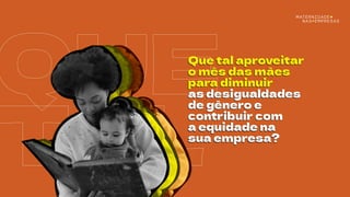 QUE
TAL
Que tal aproveitar
o mês das mães
para diminuir
as desigualdades
de gênero e
contribuir com
a equidade na
sua empresa?
Que tal aproveitar
o mês das mães
para diminuir
as desigualdades
de gênero e
contribuir com
a equidade na
sua empresa?
 
