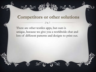 There are other textiles apps, but ours is
unique, because we give you a worldwide chat and
lots of different patterns and designs to print out.
 
