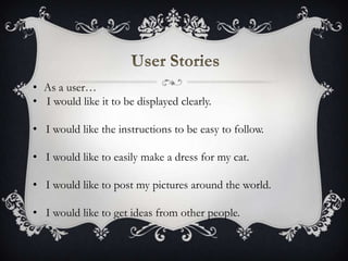 • As a user…
• I would like it to be displayed clearly.
• I would like the instructions to be easy to follow.
• I would like to easily make a dress for my cat.
• I would like to post my pictures around the world.
• I would like to get ideas from other people.
 
