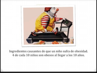 Ingredientes causantes de que un niño sufra de obesidad.
4 de cada 10 niños son obesos al llegar a los 10 años.
 