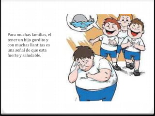Para muchas familias, el
tener un hijo gordito y
con muchas llantitas es
una señal de que esta
fuerte y saludable.
 