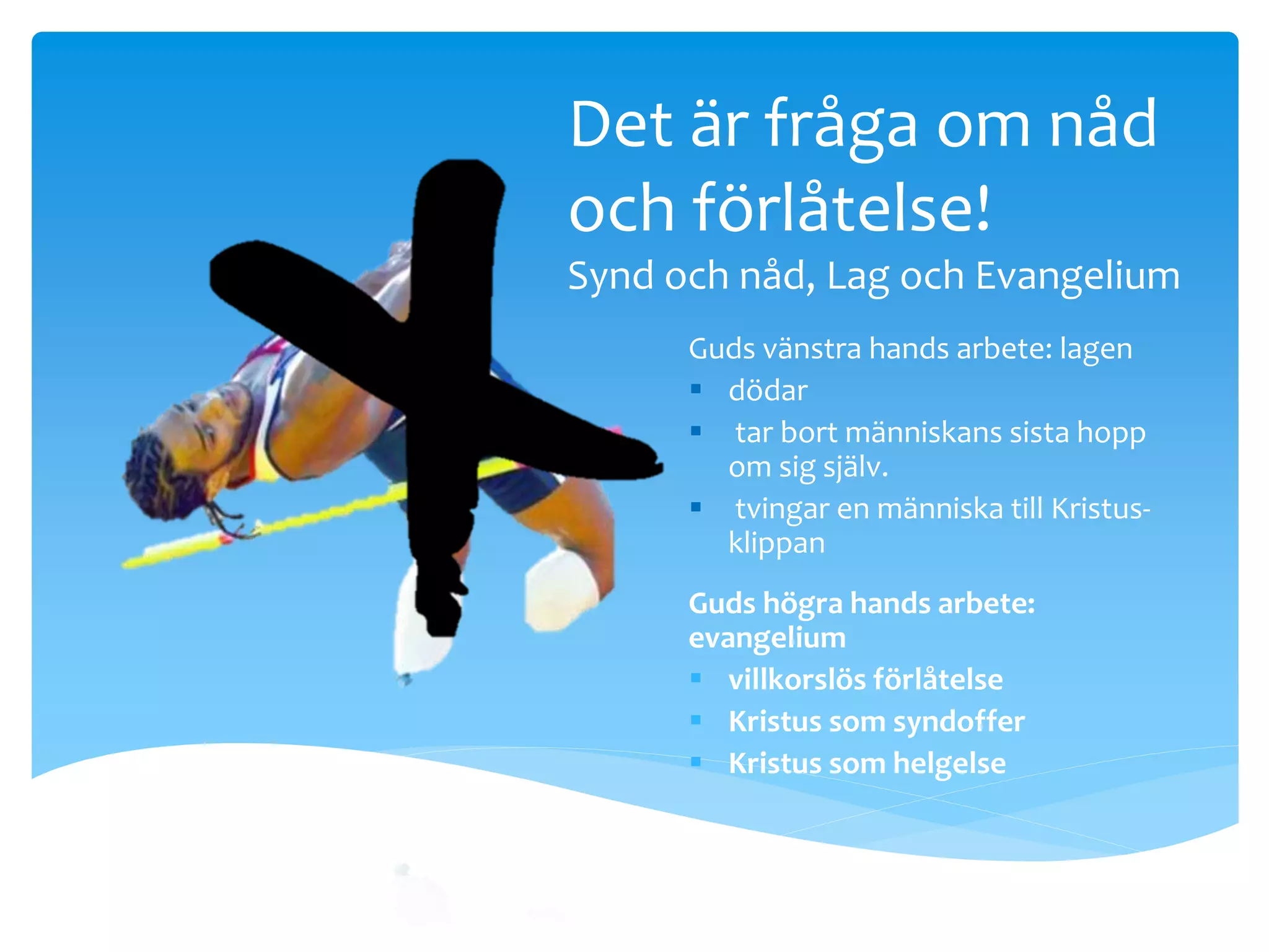 Det är fråga om nåd 
och förlåtelse! 
Synd och nåd, Lag och Evangelium 
Guds vänstra hands arbete: lagen 
 dödar 
 tar bort människans sista hopp 
om sig själv. 
 tvingar en människa till Kristus-klippan 
Guds högra hands arbete: 
evangelium 
 villkorslös förlåtelse 
 Kristus som syndoffer 
 Kristus som helgelse 
