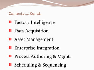 Contents …. Contd . Factory Intelligence  Data Acquisition Asset Management Enterprise Integration Process Authoring & Mgmt. Scheduling & Sequencing 