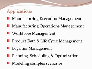 Applications Manufacturing Execution Management Manufacturing Operations Management Workforce Management Product Data & Life Cycle Management Logistics Management Planning, Scheduling & Optimization Modeling complex scenarios 