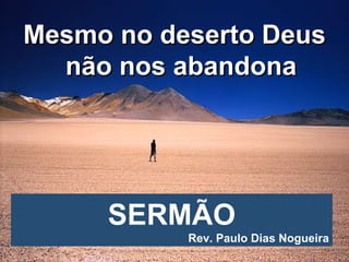 Mesmo no deserto Deus não nos abandona SERMÃO Rev. Paulo Dias Nogueira 