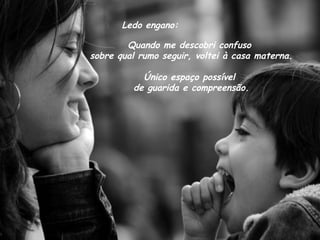 Ledo engano: Quando me descobri confuso  sobre qual rumo seguir, voltei à casa materna. Único espaço possível  de guarida e compreensão. 