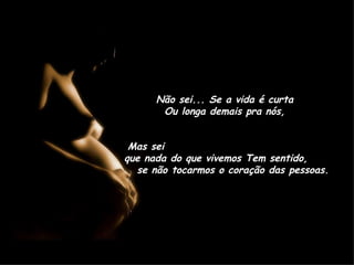 Não sei... Se a vida é curta  Ou longa demais pra nós,  Mas sei  que nada do que vivemos Tem sentido,  se não tocarmos o coração das pessoas.  