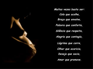 Muitas vezes basta ser:  Colo que acolhe,  Braço que envolve,  Palavra que conforta,  Silêncio que respeita,  Alegria que contagia,  Lágrima que corre,  Olhar que acaricia,  Desejo que sacia,  Amor que promove. 