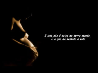 E isso não é coisa de outro mundo,  É o que dá sentido à vida 