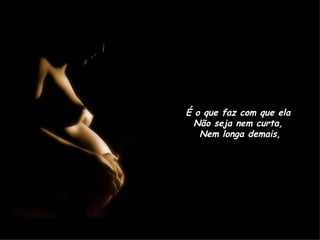 É o que faz com que ela  Não seja nem curta,  Nem longa demais, 