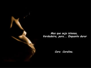 Mas que seja intensa,  Verdadeira, pura... Enquanto durar Cora  Coralina. 