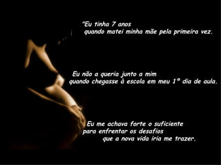 "Eu tinha 7 anos  quando matei minha mãe pela primeira vez. Eu não a queria junto a mim  quando chegasse à escola em meu 1º dia de aula. Eu me achava forte o suficiente  para enfrentar os desafios  que a nova vida iria me trazer. 