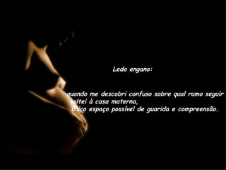 Ledo engano: quando me descobri confuso sobre qual rumo seguir voltei à casa materna,  único espaço possível de guarida e compreensão. 