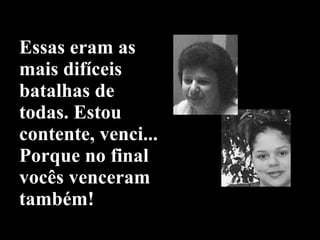 Essas eram as mais difíceis batalhas de todas. Estou contente, venci... Porque no final vocês venceram também!  