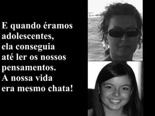 E quando éramos adolescentes,  ela conseguia  até ler os nossos pensamentos. A nossa vida  era mesmo chata! 