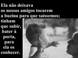 Ela não deixava  os nossos amigos tocarem  a buzina para que saíssemos; tinham  que subir,  bater à    porta,    para    ela os  conhecer. 