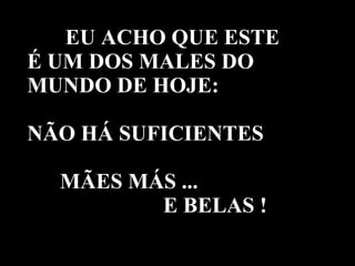 EU ACHO QUE ESTE  É UM DOS MALES DO MUNDO DE HOJE:   NÃO HÁ SUFICIENTES    MÃES MÁS ...   E BELAS ! 