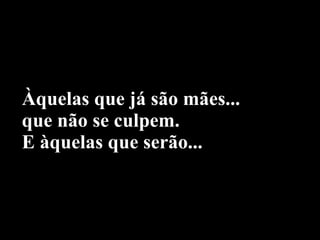Àquelas que já são mães... que não se culpem.  E àquelas que serão...  