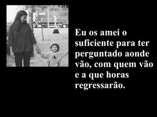 Eu os amei o suficiente para ter perguntado aonde vão, com quem vão e a que horas regressarão. 