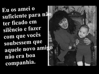 Eu os amei o suficiente para não ter ficado em silêncio e fazer com que vocês soubessem que aquele novo amigo não era boa companhia. 