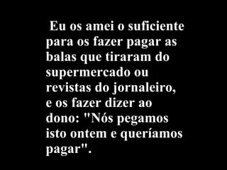 Eu os amei o suficiente para os fazer pagar as balas que tiraram do supermercado ou revistas do jornaleiro, e os fazer dizer ao dono: "Nós pegamos isto ontem e queríamos pagar". 