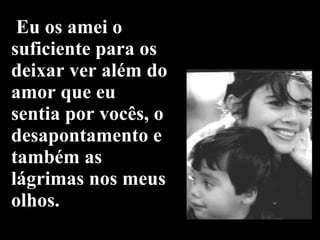 Eu os amei o suficiente para os deixar ver além do amor que eu sentia por vocês, o desapontamento e também as lágrimas nos meus olhos. 