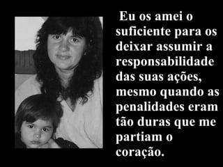 Eu os amei o suficiente para os deixar assumir a responsabilidade das suas ações, mesmo quando as penalidades eram tão duras que me partiam o coração. 