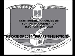 INSTITTUTIONAL ARRANGEMENT 
FOR THE MANAGEMENT OF 
ELECTIONS IN MALAWI 
THE CASE OF 2014 TRIPARTITE ELECTIONS 
1 
MESN POST ELECTION REVIEW 
CONFERENCE 
 