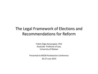 The Legal Framework of Elections and 
Recommendations for Reform 
Fidelis Edge Kanyongolo, PhD 
Associate Professor of Law, 
University of Malawi 
Presented to MESN Postelection Conference 
26-27 June 2014 
 