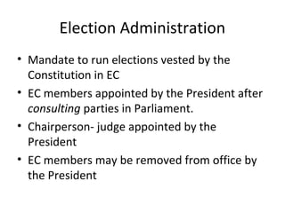 Election Administration 
• Mandate to run elections vested by the 
Constitution in EC 
• EC members appointed by the President after 
consulting parties in Parliament. 
• Chairperson- judge appointed by the 
President 
• EC members may be removed from office by 
the President 
 