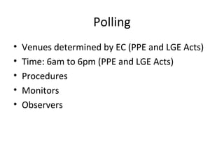 Polling 
• Venues determined by EC (PPE and LGE Acts) 
• Time: 6am to 6pm (PPE and LGE Acts) 
• Procedures 
• Monitors 
• Observers 
 