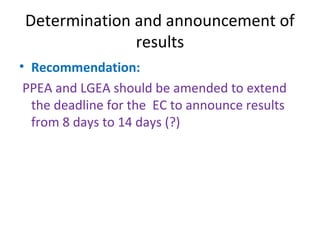 Determination and announcement of 
results 
• Recommendation: 
PPEA and LGEA should be amended to extend 
the deadline for the EC to announce results 
from 8 days to 14 days (?) 
 