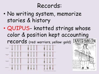 Records:
• No writing system, memorize
  stories & history
• QUIPUS- knotted strings whose
  color & position kept accounting
  records (red: warriors, yellow: gold)
 
