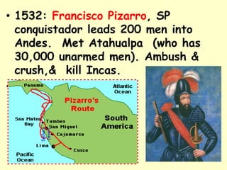 • 1532: Francisco Pizarro, SP
  conquistador leads 200 men into
  Andes. Met Atahualpa (who has
  30,000 unarmed men). Ambush &
  crush,& kill Incas.
•
 