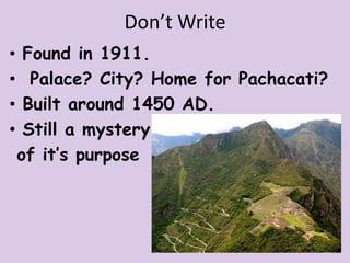 Don’t Write
•    Found in 1911.
•     Palace? City? Home for Pachacati?
•    Built around 1450 AD.
•    Still a mystery
    of it’s purpose
 