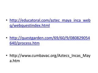 • http://educatoral.com/aztec_maya_inca_web
  q/webquestindex.html

• http://questgarden.com/69/60/9/080829054
  640/process.htm

• http://www.cumbavac.org/Aztecs_Incas_May
  a.htm
 