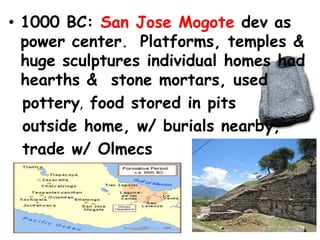 • 1000 BC: San Jose Mogote dev as
  power center. Platforms, temples &
  huge sculptures individual homes had
  hearths & stone mortars, used
  pottery, food stored in pits
  outside home, w/ burials nearby,
  trade w/ Olmecs
 