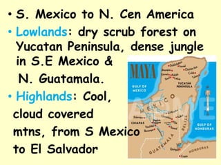 • S. Mexico to N. Cen America
• Lowlands: dry scrub forest on
  Yucatan Peninsula, dense jungle
  in S.E Mexico &
   N. Guatamala.
• Highlands: Cool,
 cloud covered
 mtns, from S Mexico
 to El Salvador
 