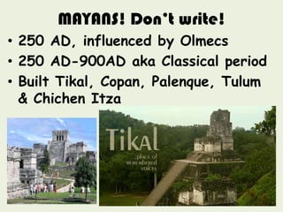 MAYANS! Don’t write!
• 250 AD, influenced by Olmecs
• 250 AD-900AD aka Classical period
• Built Tikal, Copan, Palenque, Tulum
  & Chichen Itza
 