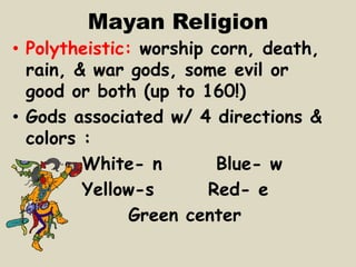 Mayan Religion
• Polytheistic: worship corn, death,
  rain, & war gods, some evil or
  good or both (up to 160!)
• Gods associated w/ 4 directions &
  colors :
         White- n        Blue- w
         Yellow-s       Red- e
               Green center
 