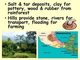 • Salt & tar deposits, clay for
  pottery, wood & rubber from
  rainforest
• Hills provide stone, rivers for
  transport, flooding for
  farming
 