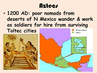 Aztecs
• 1200 AD: poor nomads from
  deserts of N Mexico wander & work
  as soldiers for hire from surviving
  Toltec cities
 