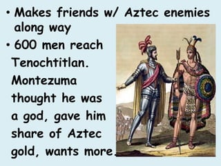 • Makes friends w/ Aztec enemies
  along way
• 600 men reach
 Tenochtitlan.
 Montezuma
 thought he was
 a god, gave him
 share of Aztec
 gold, wants more.
 