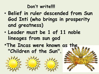 Don’t write!!!!
• Belief in ruler descended from Sun
  God Inti (who brings in prosperity
  and greatness)
• Leader must be 1 of 11 noble
  lineages from sun god
*The Incas were known as the
  "Children of the Sun".
 