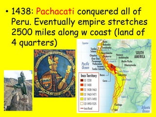 • 1438: Pachacati conquered all of
  Peru. Eventually empire stretches
  2500 miles along w coast (land of
  4 quarters)
 